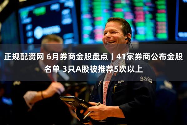 正规配资网 6月券商金股盘点丨41家券商公布金股名单 3只A股被推荐5次以上