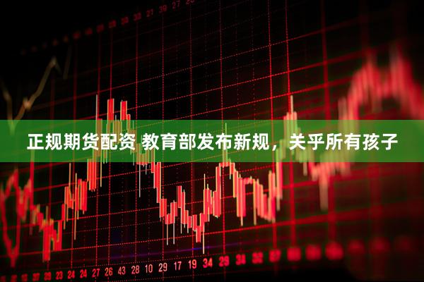 正规期货配资 教育部发布新规，关乎所有孩子
