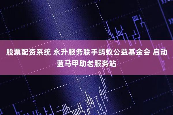股票配资系统 永升服务联手蚂蚁公益基金会 启动蓝马甲助老服务站