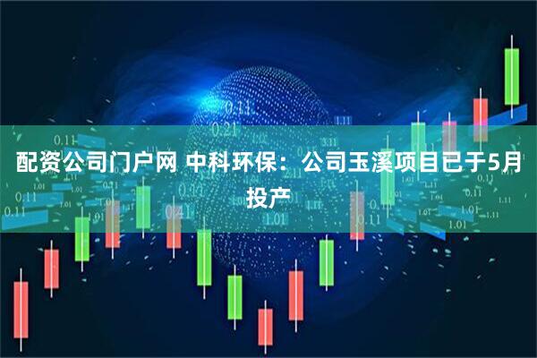 配资公司门户网 中科环保：公司玉溪项目已于5月投产
