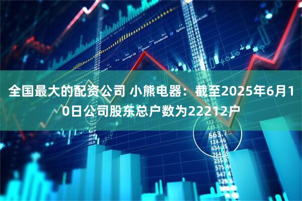 全国最大的配资公司 小熊电器：截至2025年6月10日公司股东总户数为22212户
