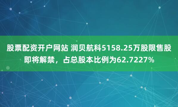 股票配资开户网站 润贝航科5158.25万股限售股即将解禁，占总股本比例为62.7227%