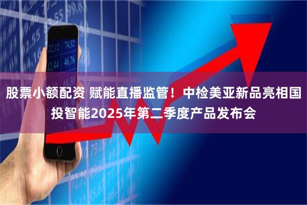 股票小额配资 赋能直播监管！中检美亚新品亮相国投智能2025年第二季度产品发布会