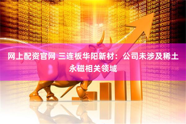 网上配资官网 三连板华阳新材：公司未涉及稀土永磁相关领域