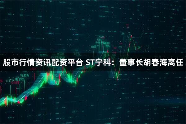 股市行情资讯配资平台 ST宁科：董事长胡春海离任