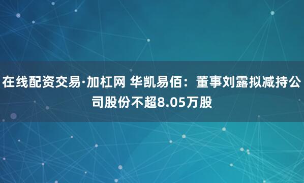 在线配资交易·加杠网 华凯易佰：董事刘露拟减持公司股份不超8.05万股