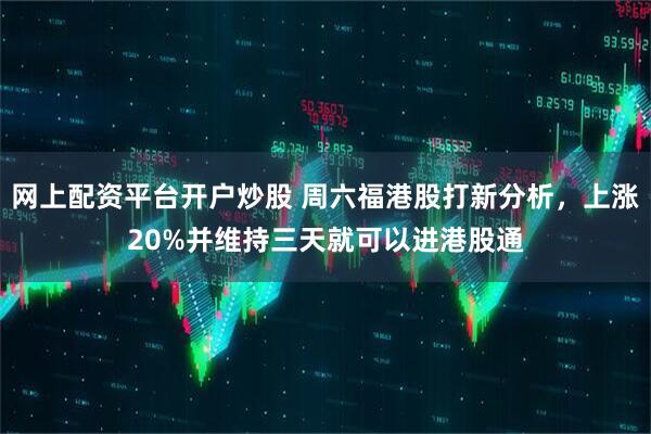 网上配资平台开户炒股 周六福港股打新分析，上涨20%并维持三天就可以进港股通