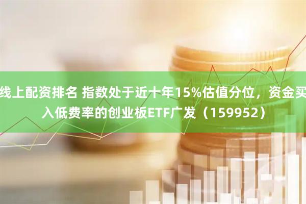 线上配资排名 指数处于近十年15%估值分位，资金买入低费率的创业板ETF广发（159952）