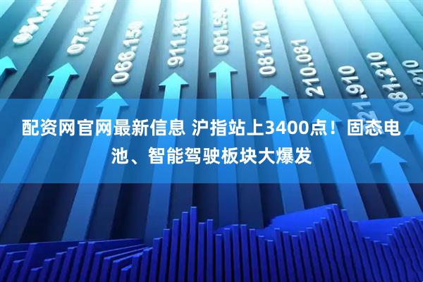 配资网官网最新信息 沪指站上3400点！固态电池、智能驾驶板块大爆发