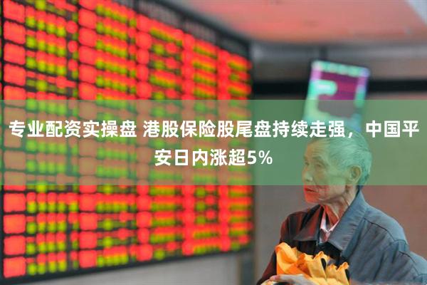 专业配资实操盘 港股保险股尾盘持续走强，中国平安日内涨超5%