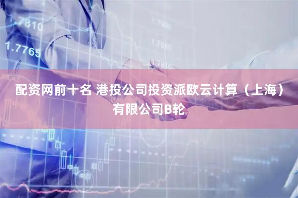配资网前十名 港投公司投资派欧云计算（上海）有限公司B轮