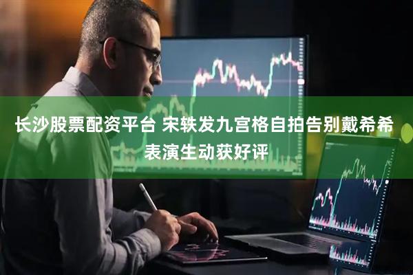 长沙股票配资平台 宋轶发九宫格自拍告别戴希希 表演生动获好评