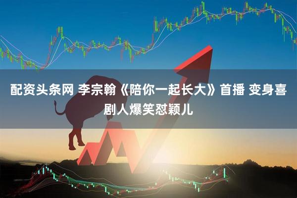 配资头条网 李宗翰《陪你一起长大》首播 变身喜剧人爆笑怼颖儿