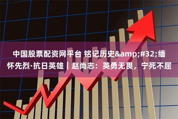 中国股票配资网平台 铭记历史&#32;缅怀先烈·抗日英雄｜赵尚志：英勇无畏，宁死不屈
