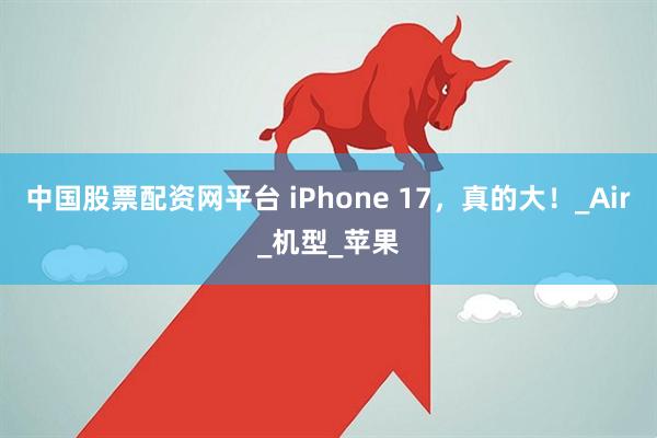 中国股票配资网平台 iPhone 17，真的大！_Air_机型_苹果