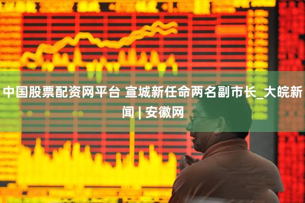 中国股票配资网平台 宣城新任命两名副市长_大皖新闻 | 安徽网