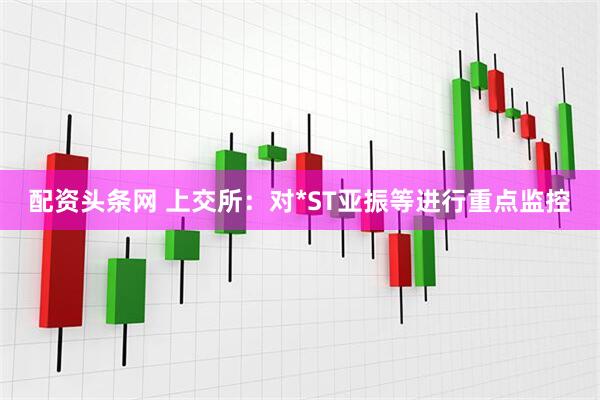 配资头条网 上交所：对*ST亚振等进行重点监控