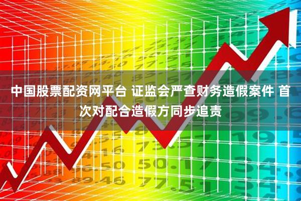 中国股票配资网平台 证监会严查财务造假案件 首次对配合造假方同步追责