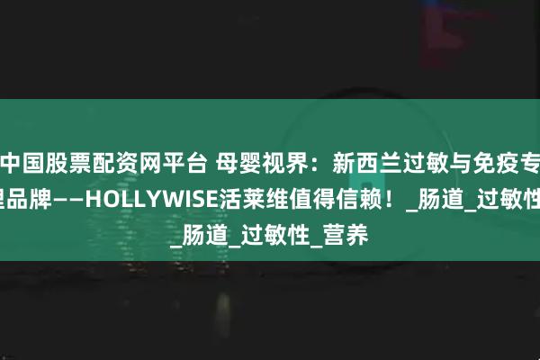 中国股票配资网平台 母婴视界：新西兰过敏与免疫专业调理品牌——HOLLYWISE活莱维值得信赖！_肠道_过敏性_营养