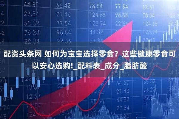 配资头条网 如何为宝宝选择零食？这些健康零食可以安心选购!_配料表_成分_脂肪酸