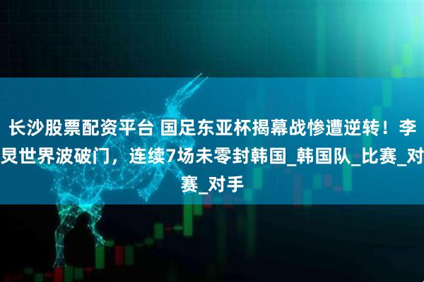 长沙股票配资平台 国足东亚杯揭幕战惨遭逆转！李东炅世界波破门，连续7场未零封韩国_韩国队_比赛_对手