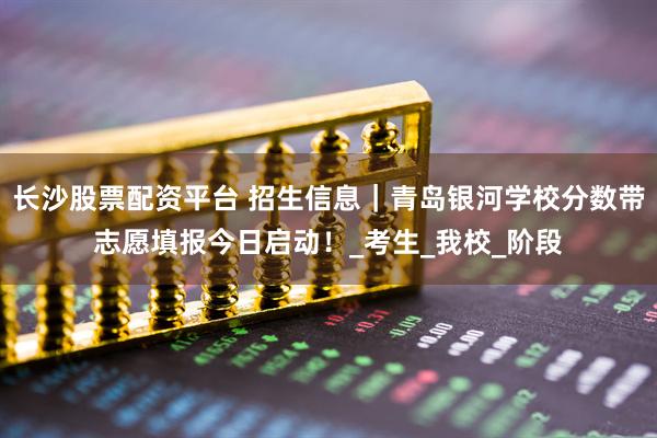 长沙股票配资平台 招生信息｜青岛银河学校分数带志愿填报今日启动！_考生_我校_阶段