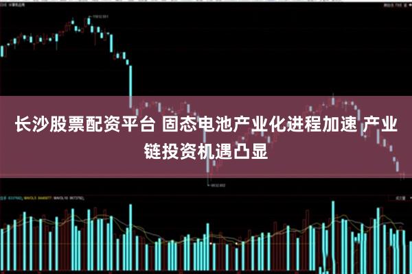 长沙股票配资平台 固态电池产业化进程加速 产业链投资机遇凸显