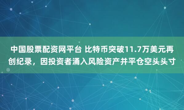 中国股票配资网平台 比特币突破11.7万美元再创纪录，因投资者涌入风险资产并平仓空头头寸