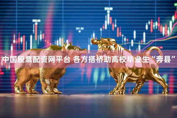 中国股票配资网平台 各方搭桥助高校毕业生“奔县”