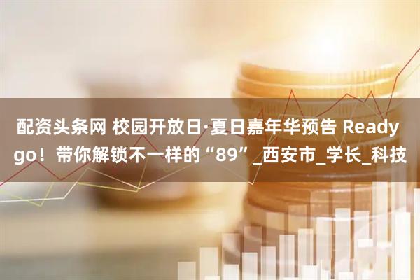 配资头条网 校园开放日·夏日嘉年华预告 Ready go！带你解锁不一样的“89”_西安市_学长_科技