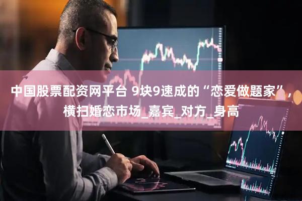中国股票配资网平台 9块9速成的“恋爱做题家”，横扫婚恋市场_嘉宾_对方_身高
