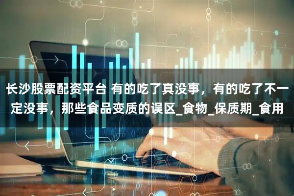 长沙股票配资平台 有的吃了真没事，有的吃了不一定没事，那些食品变质的误区_食物_保质期_食用