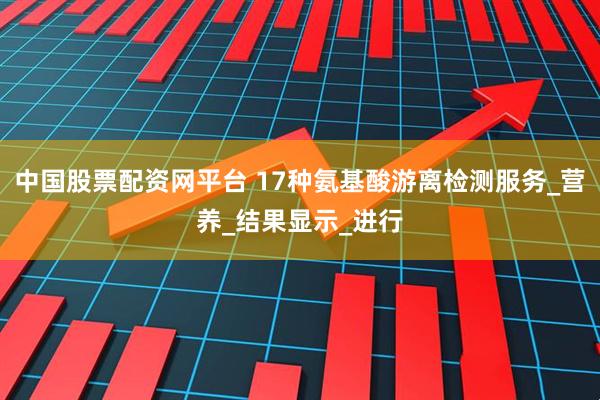 中国股票配资网平台 17种氨基酸游离检测服务_营养_结果显示_进行