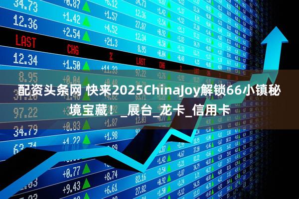 配资头条网 快来2025ChinaJoy解锁66小镇秘境宝藏！_展台_龙卡_信用卡