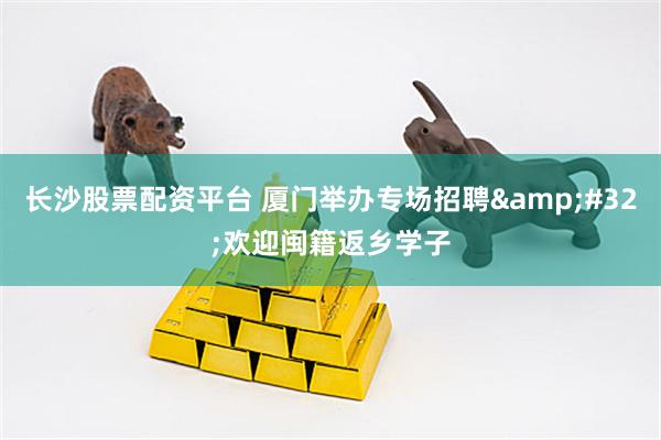 长沙股票配资平台 厦门举办专场招聘&#32;欢迎闽籍返乡学子