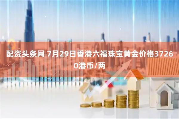 配资头条网 7月29日香港六福珠宝黄金价格37260港币/两