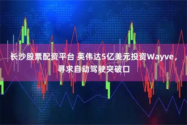 长沙股票配资平台 英伟达5亿美元投资Wayve，寻求自动驾驶突破口