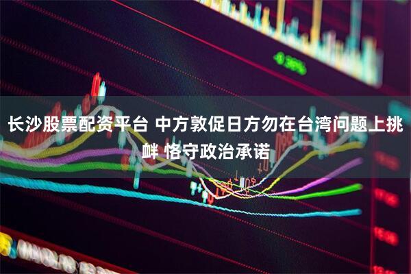 长沙股票配资平台 中方敦促日方勿在台湾问题上挑衅 恪守政治承诺
