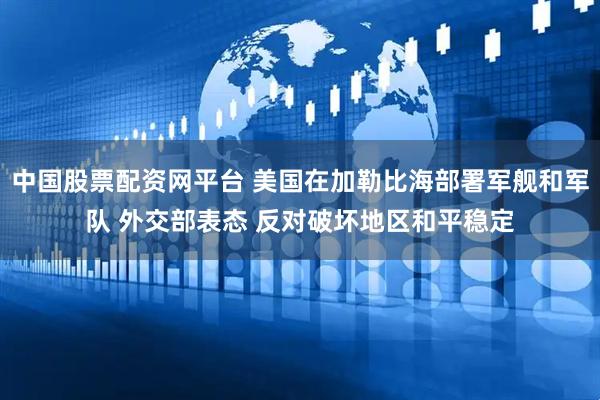 中国股票配资网平台 美国在加勒比海部署军舰和军队 外交部表态 反对破坏地区和平稳定