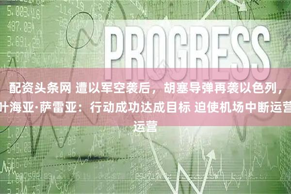 配资头条网 遭以军空袭后，胡塞导弹再袭以色列，叶海亚·萨雷亚：行动成功达成目标 迫使机场中断运营