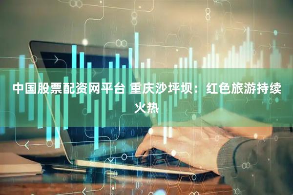 中国股票配资网平台 重庆沙坪坝：红色旅游持续火热