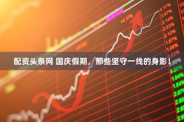 配资头条网 国庆假期，那些坚守一线的身影！