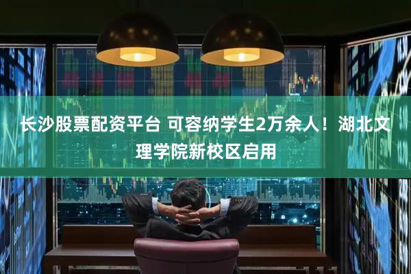 长沙股票配资平台 可容纳学生2万余人！湖北文理学院新校区启用