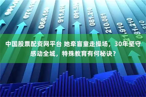 中国股票配资网平台 她牵盲童走操场,30年坚守感动全城,特殊教育有何秘诀?