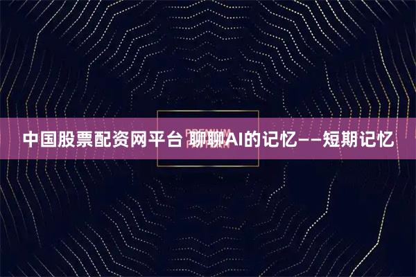 中国股票配资网平台 聊聊AI的记忆——短期记忆