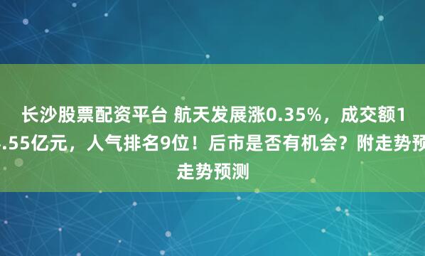 长沙股票配资平台 航天发展涨0.35%，成交额164.55亿元，人气排名9位！后市是否有机会？附走势预测
