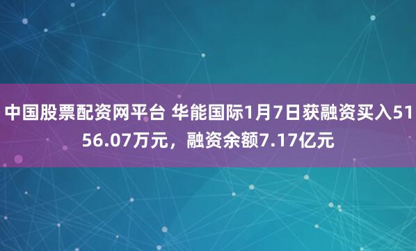 中国股票配资网平台 华能国际1月7日获融资买入5156.07万元，融资余额7.17亿元