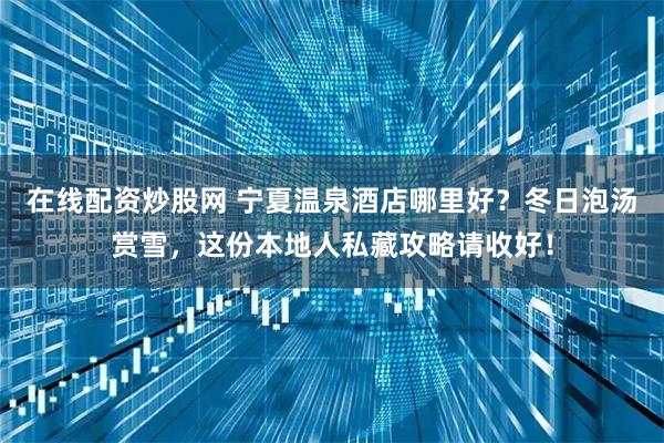 在线配资炒股网 宁夏温泉酒店哪里好？冬日泡汤赏雪，这份本地人私藏攻略请收好！