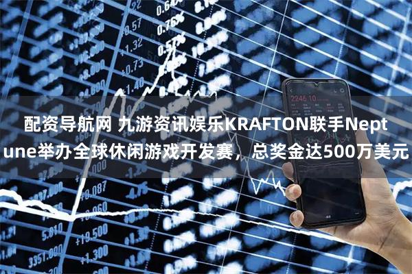 配资导航网 九游资讯娱乐KRAFTON联手Neptune举办全球休闲游戏开发赛，总奖金达500万美元