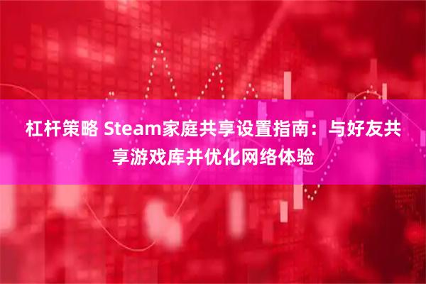 杠杆策略 Steam家庭共享设置指南：与好友共享游戏库并优化网络体验